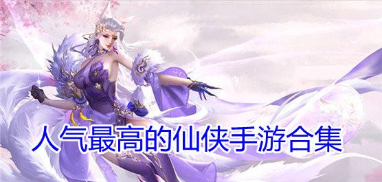 仙侠手游人气排行榜前五名（仙侠手游榜前十）