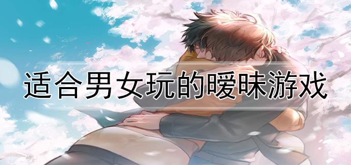 适合情侣玩的暧昧游戏（适合情侣玩的暧昧游戏）