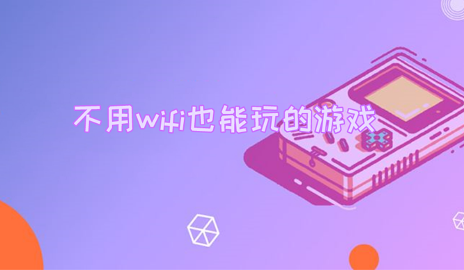 2023不用wifi就能玩的游戏推荐（不用wifi就可以玩的游戏有哪些名字）