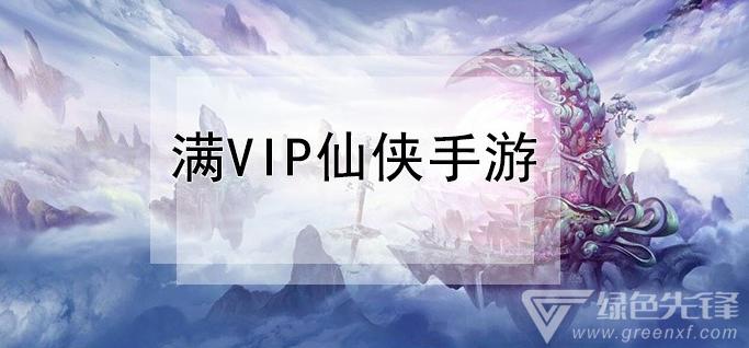 仙侠满vip的手游有哪些（送vip仙侠手游）