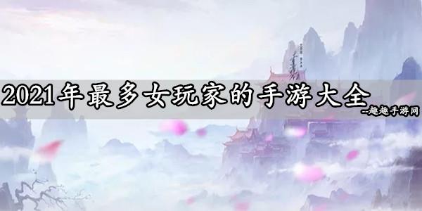 女玩家最多的手机游戏排行榜前十名集合（手游女玩家最多的游戏 2023）