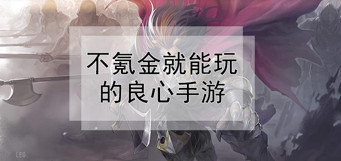 可玩性高的良心手游低氪金良心手游（什么手游好玩氪金少）