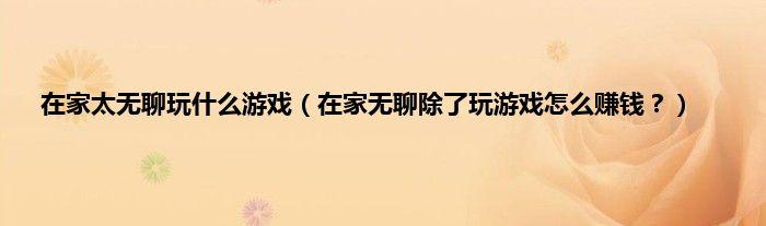 在家无聊可以做些什么游戏（在家无聊可以做一些什么游戏）