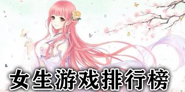 女生游戏手机排行榜2024前十名 (女生游戏手游排行榜最新名字叫什么来着 )